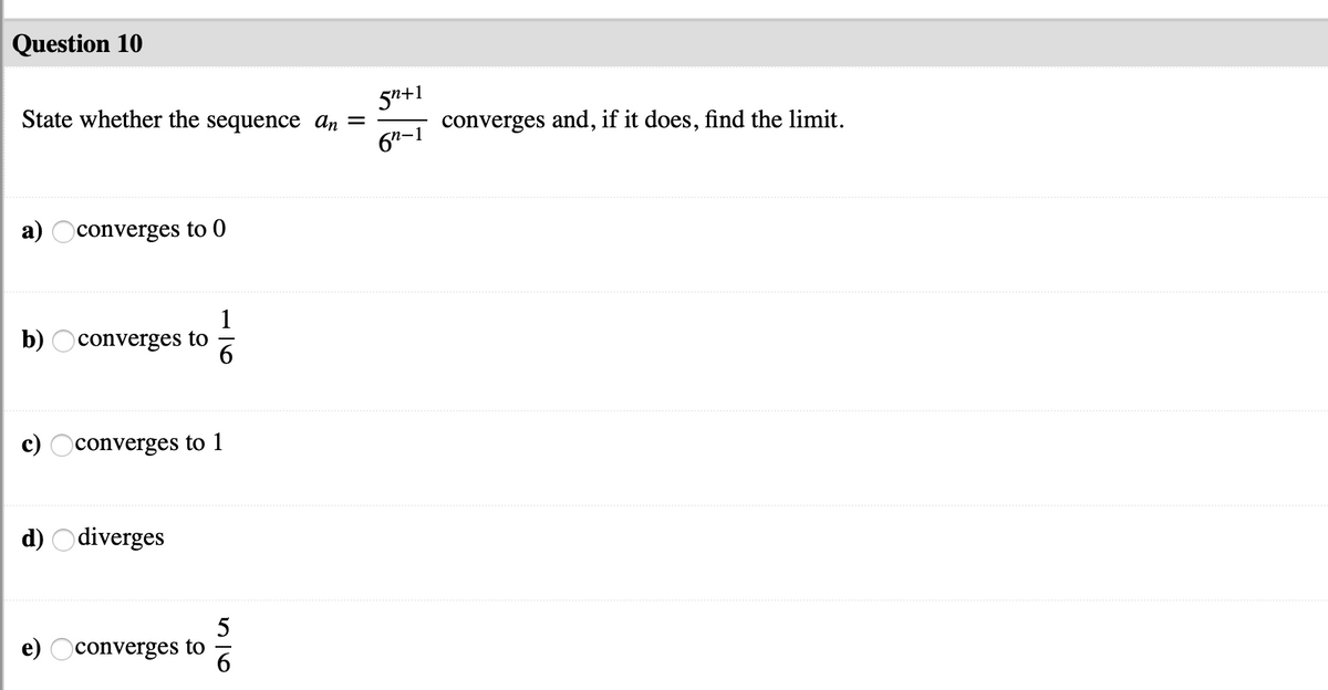 Question 10
5n+1
State whether the sequence ɑn =
converges and, if it does, find the limit.
6"-1
a) Oconverges to 0
b)
1
converges to
c)
converges to 1
d) Odiverges
5
e) Oconverges to
