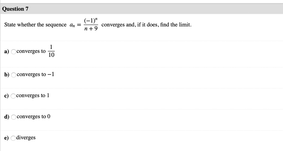 Question 7
(-1)"
State whether the sequence ɑn =
converges and, if it does, find the limit.
n + 9
1
a) Oconverges to
10
b) Oconverges to -1
c) Oconverges to 1
d)
converges to 0
e) Odiverges
