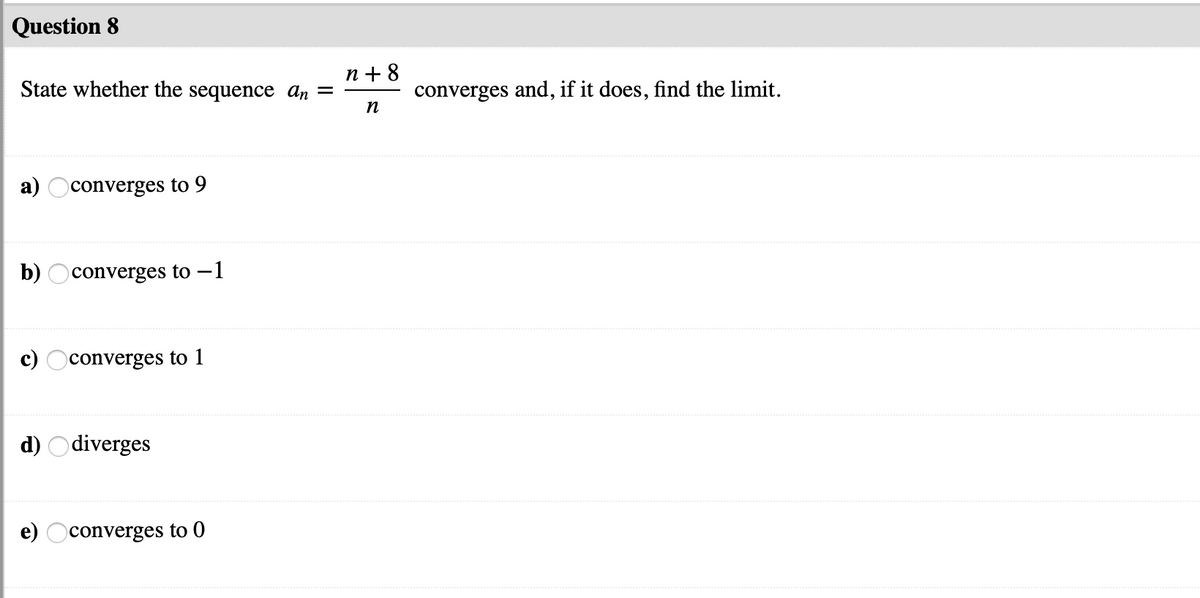 Question 8
п+8
State whether the sequence ɑn =
converges and, if it does, find the limit.
п
a) Oconverges to 9
b) Oconverges to –1
c) Oconverges to 1
d) Odiverges
e) Oconverges to 0
