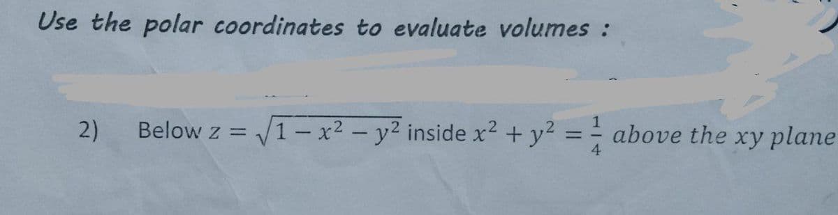 Use the polar coordinates to evaluate volumes :
2)
Below z = V1 – x² – y² inside x² + y? = ÷ above the xy plane
4.
