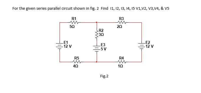 For the given series parallel circuit shown in fig. 2 Find 11, 12, 13, 14, 15 V1,V2, V3,V4, & V5
R1
R3
50
20
R2
30
LE1
=12 V
LE3
=5V
LE2
=12 V
R5
R4
10
Fig.2
