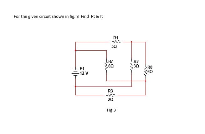 For the given circuit shown in fig. 3 Find Rt & It
R1
50
R7
R2
30
R8
E1
-12 V
360
R3
20
Fig.3

