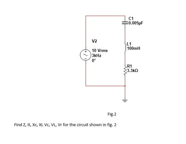 C1
=0.005µF
V2
L1
100mH
10 Vrms
3kHz
0°
R1
3.3kQ
Fig.2
Find Z, It, Xc, XL Vc, VL, Vr for the circuit shown in fig. 2
