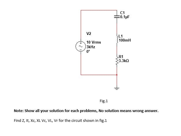 C1
E0.1pF
V2
L1
100mH
10 Vrms
3kHz
0°
R1
3.3kQ
Fig.1
Note: Show all your solution for each problems, No solution means wrong answer.
Find Z, It, Xc, XL Vc, VL, Vr for the circuit shown in fig.1
