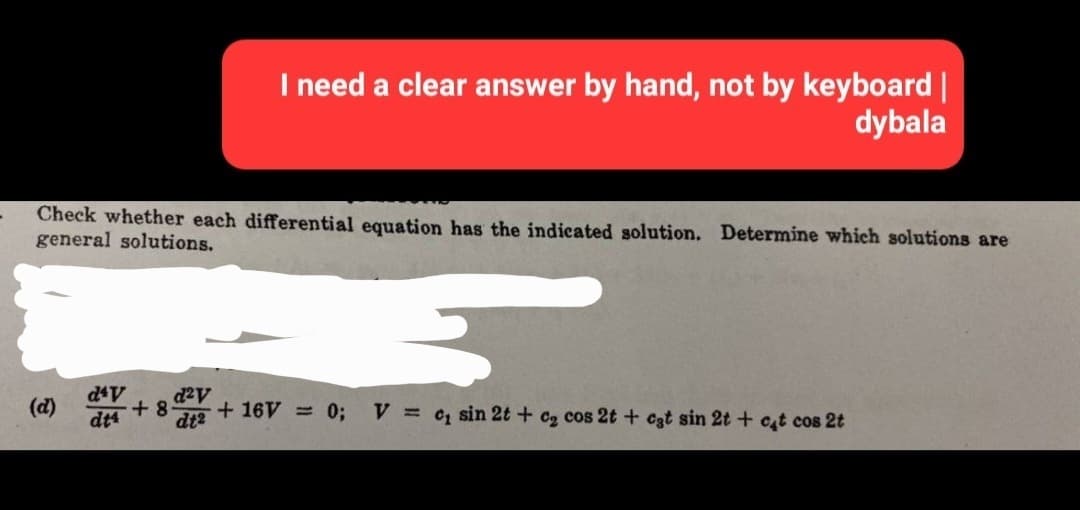 I need a clear answer by hand, not by keyboard |
dybala
Check whether each differential equation has the indicated solution. Determine which solutions are
general solutions.
d4V
dt4
d²v
+8 + 16V = 0;
dt²
V = c, sin 2t + c₂ cos 2t + cat sin 2t + cat cos 2t