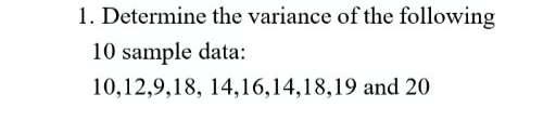 1. Determine the variance of the following
10 sample data:
10,12,9,18, 14,16,14,18,19 and 20
