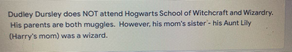 Dudley Dursley does NOT attend Hogwarts School of Witchcraft and Wizardry.
His parents are both muggles. However, his mom's sister - his Aunt Lily
(Harry's mom) was a wizard.
