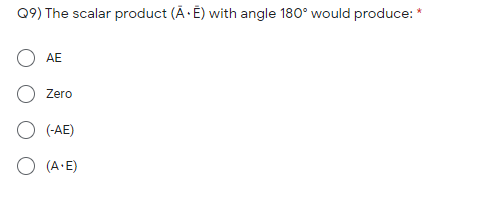 Q9) The scalar product (Ã ·Ê) with angle 180° would produce: *
O AE
O Zero
O (-AE)
O (A-E)

