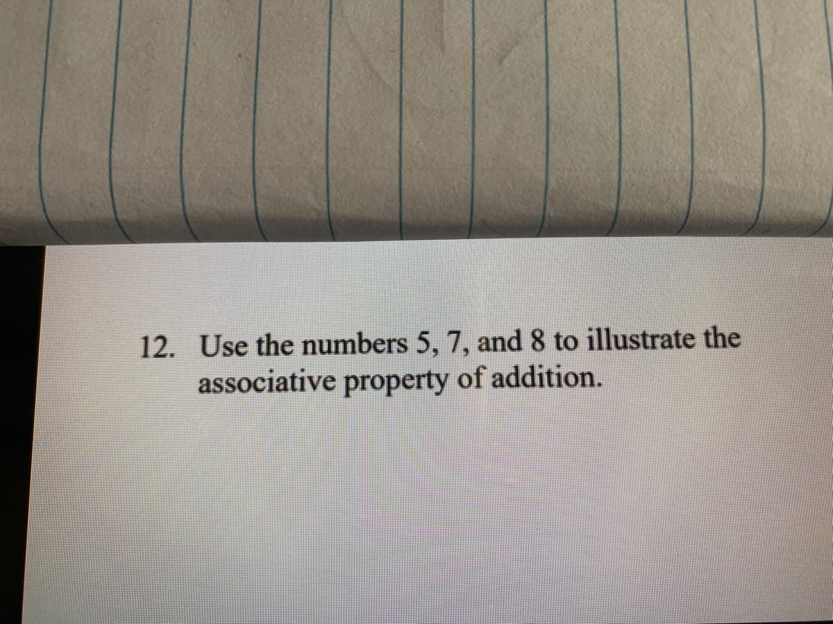 12. Use the numbers 5, 7, and 8 to illustrate the
associative property of addition.
