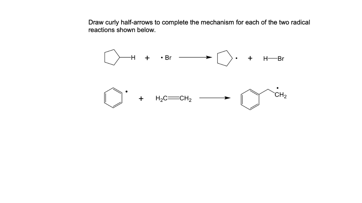 Draw curly half-arrows to complete the mechanism for each of the two radical
reactions shown below.
+
• Br
+
H-Br
CH2
+
H2C=CH2
