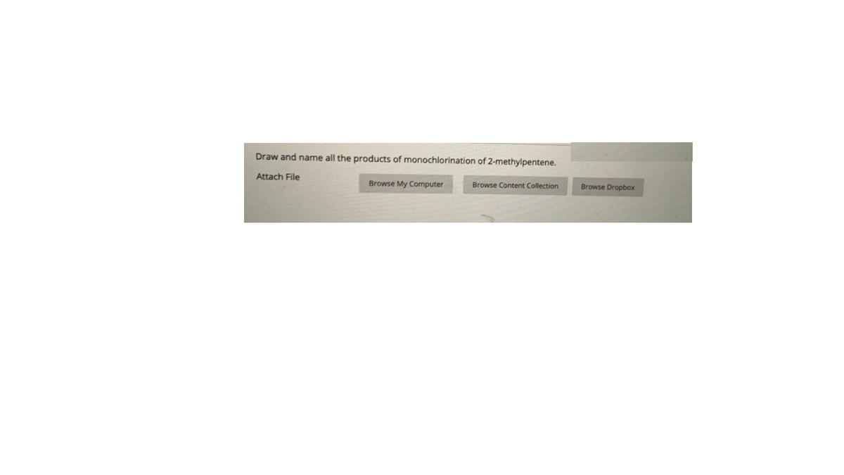 Draw and name all the products of monochlorination of 2-methylpentene.
Attach File
Browse My Computer
Browse Content Collection
Browse Dropbox
