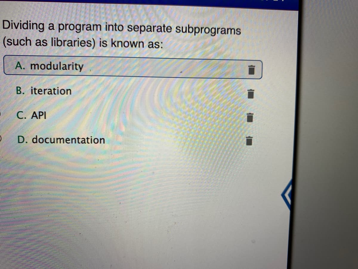 Dividing a program into separate subprograms
(such as libraries) is known as:
A. modularity
B. iteration
C. ΑΡΙ
D. documentation
