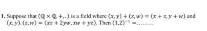 1. Suppose that (QxQ,+,.) is a ficld where (x, y) + (z, w) (x+ z,y + w) and
(x,y). (z,w) (xz + 2yw, xw + yz). Then (1,2)
