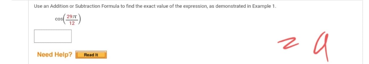 Use an Addition or Subtraction Formula to find the exact value of the expression, as demonstrated in Example 1.
297T
cos
12
a
Need Help?
Read It
