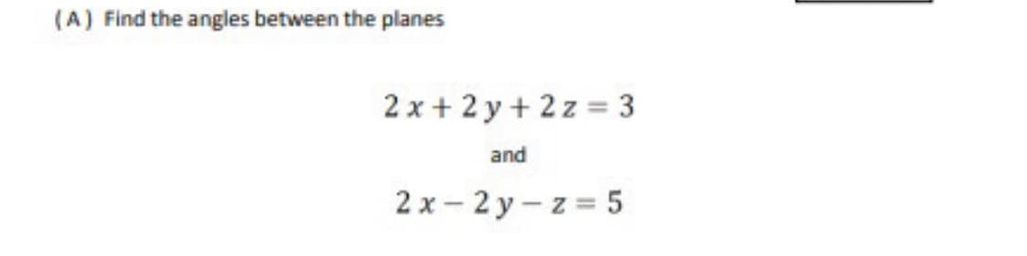 (A) Find the angles between the planes
2 x+ 2 y + 2 z = 3
and
2 x – 2 y – z = 5
