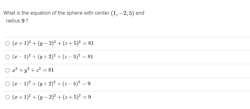 What is the equation of the sphere with center (1, -2, 5) and
radius 9?
O (x +1)? + (y – 2)² + (z+5)² = 81
O (r – 1)? + (y + 2)² + (z – 5)² = 81
O x? +y? + z? = 81
O (r – 1)? + (y + 2)² + (z – 5)² = 9
O (r+1)? + (y – 2)² + (z+ 5)² = 9
