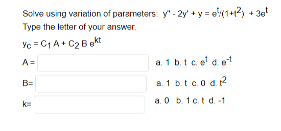 Solve using variation of parameters: y" - 2y + y = e/(1+12) + 3et
Type the letter of your answer.
Yc = C₁ A+ C₂ Bekt
A =
B=
k=
a. 1
a. 1
a. 0
b. t c. et d. e-t
b. t c. 0 d. t²
b. 1 c. t d. -1