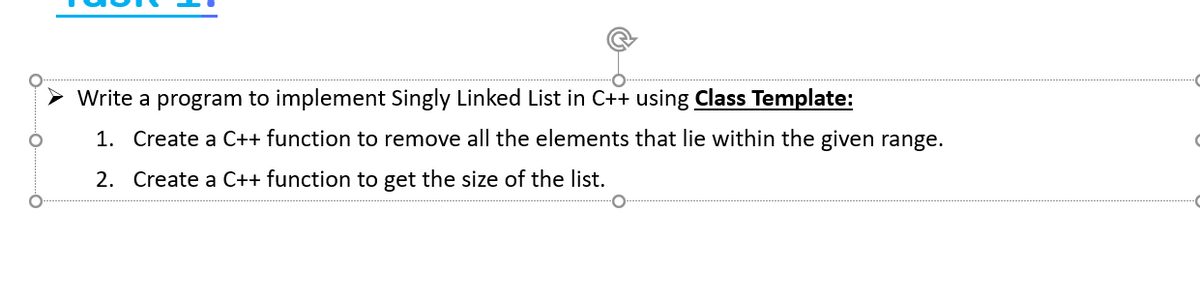 Write a program to implement Singly Linked List in C++ using Class Template:
1. Create a C++ function to remove all the elements that lie within the given range.
2. Create a C++ function to get the size of the list.
