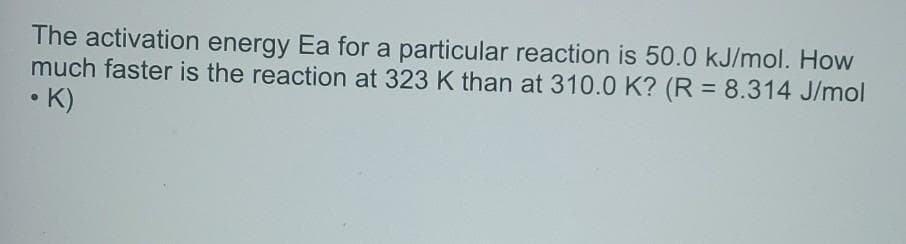 The activation energy Ea for a particular reaction is 50.0 kJ/mol. How
much faster is the reaction at 323 K than at 310.0 K? (R = 8.314 J/mol
•K)

