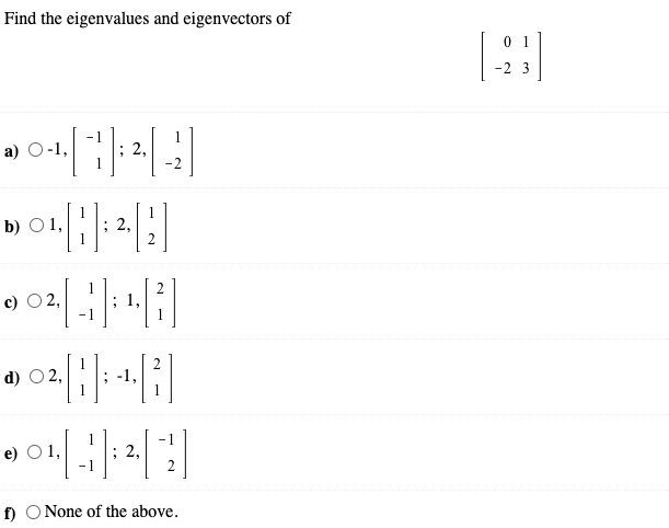 Find the eigenvalues and eigenvectors of
0 1
-2 3
а) О-1,
1
2,
; 2,
2
b) O1,
1
c) O 2,
d) O 2,
; -1,
1
O1,
; 2,
2
f) O None of the above.
2.
