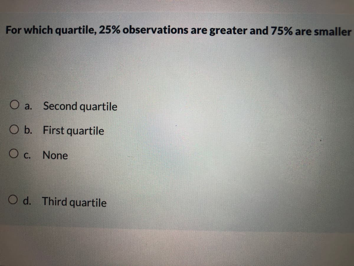 For which quartile, 25% observations are greater and 75% are smaller
O a. Second quartile
O b. First quartile
O c. None
O d. Third quartile
