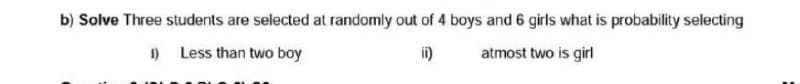 b) Solve Three students are selected at randomly out of 4 boys and 6 girls what is probability selecting
1) Less than two boy
i)
atmost two is girl
