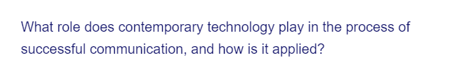 What role does contemporary technology play in the process of
successful communication, and how is it applied?