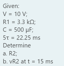 Given:
V = 10 V;
R1 = 3.3 kN;
C = 500 µF;
5T = 22.25 ms
Determine
a. R2;
b. vR2 at t = 15 ms
