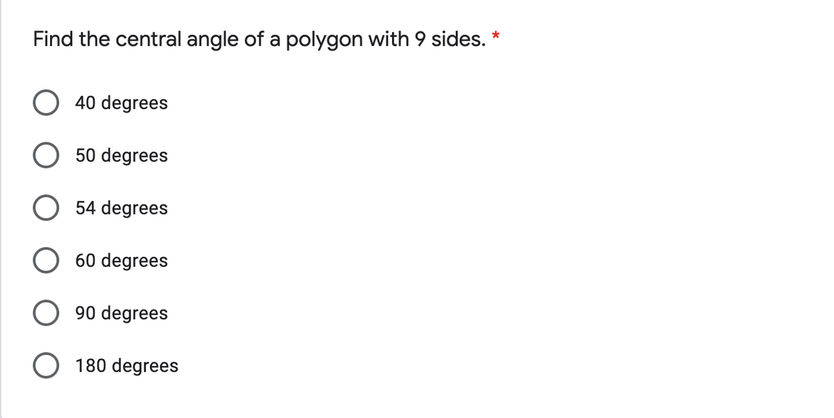 Find the central angle of a polygon with 9 sides. *
O 40 degrees
O 50 degrees
54 degrees
60 degrees
90 degrees
180 degrees
