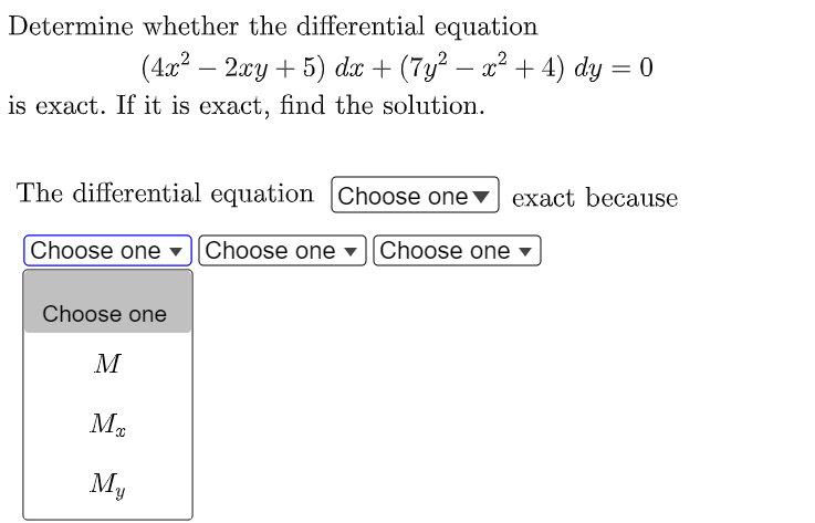 Determine whether the differential equation
(4x² − 2xy + 5) dx + (7y² − x² + 4) dy = 0
is exact. If it is exact, find the solution.
The differential equation Choose one exact because
Choose one [Choose one][Choose one
Choose one
M
Mx
My