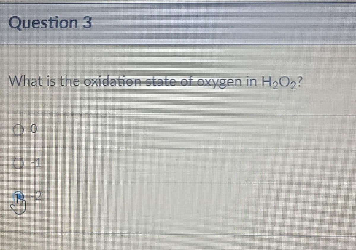Question 3
What is the oxidation state of oxygen in H2O2?
O-1
-2
