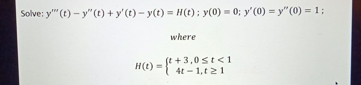 -
Solve: y'"' (t)- y" (t) + y' (t) − y(t) = H(t); y(0) = 0; y'(0) = y" (0) = 1;
where
(t+3,0 ≤ t < 1
H(t) =
) = {t 4t1, t≥ 1