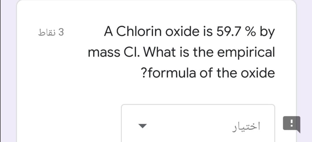 3 نقاط
A Chlorin oxide is 59.7 % by
mass CI. What is the empirical
?formula of the oxide
اختیار
