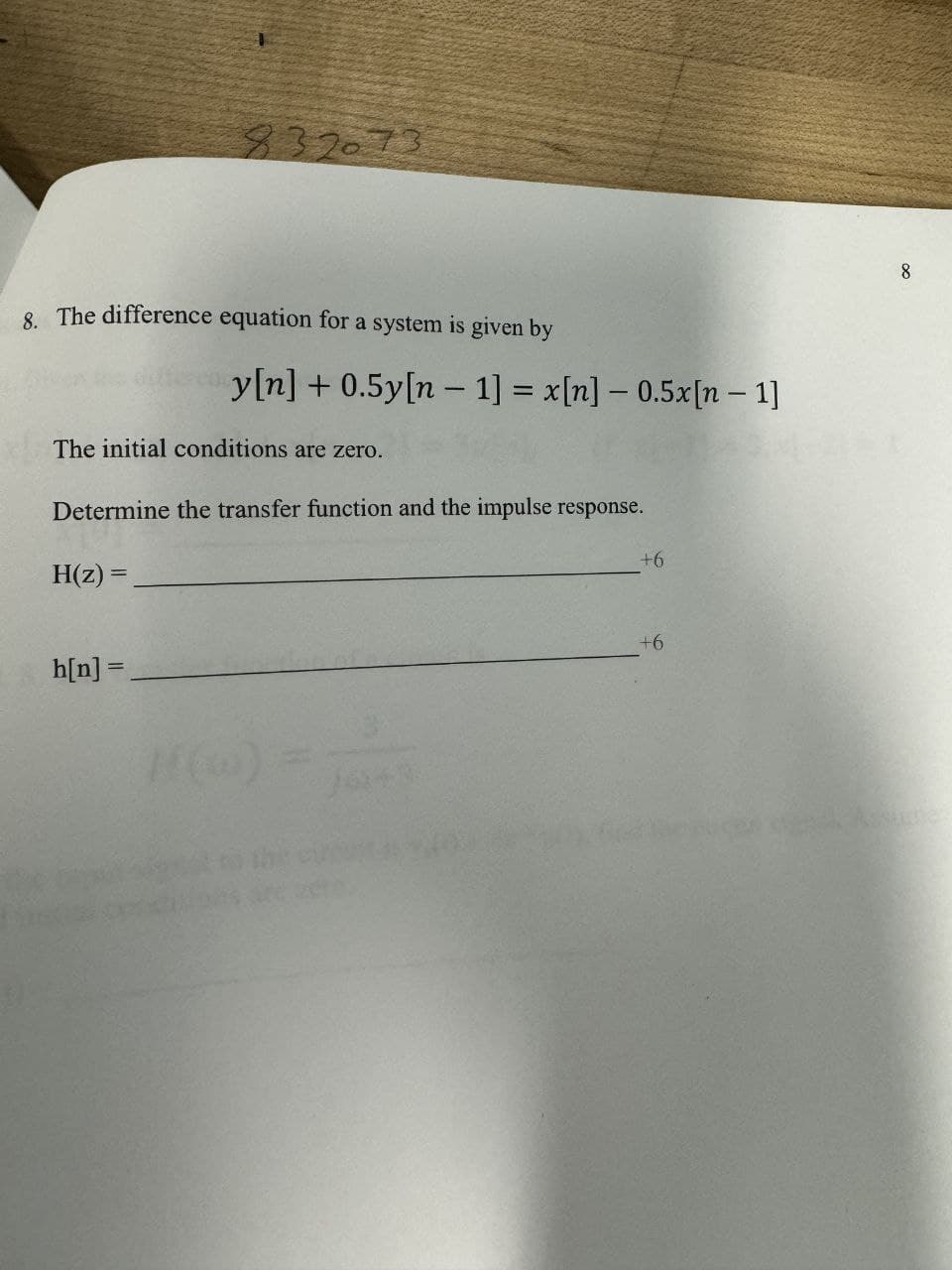 832073
8. The difference equation for a system is given by
y[n] + 0.5y[n – 1] = x[n] – 0.5x[n – 1]
The initial conditions are zero.
Determine the transfer function and the impulse response.
H(z) =
h[n] =
+6
+6
8