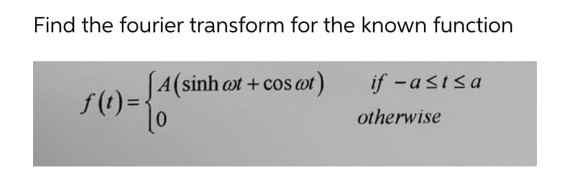 Find the fourier transform for the known function
|A(sinh ot + cos wt)
f (t) = {
if -astsa
%3D
otherwise
