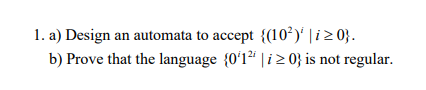 1. a) Design an automata to accept {(10²)' | i> 0}.
b) Prove that the language {0ʻ1² | i > 0} is not regular.
