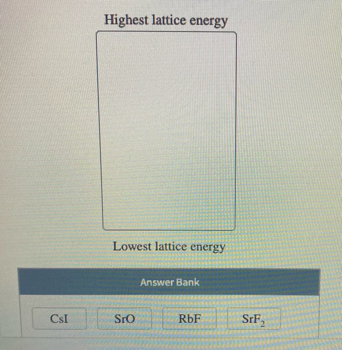 Highest lattice energy
Lowest lattice energy
Answer Bank
CsI
SrO
RbF
SrF,
