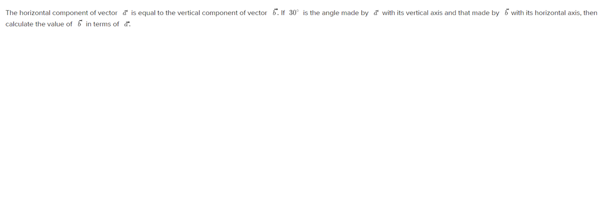 The horizontal component of vector a is equal to the vertical component of vector 6. If 30° is the angle made by a with its vertical axis and that made by 6 with its horizontal axis, then
calculate the value of 6 in terms of a.
