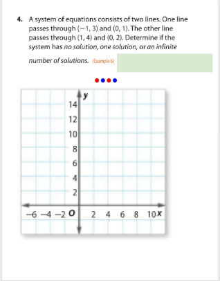 4. A system of equations consists of two lines. One line
passes through (-1, 3) and (0, 1). The other line
passes through (1, 4) and (0, 2). Determine if the
system has no solution, one solution, or an infinite
number of solutions. (Eample
14
12
10
8
6
4
2
-6 -4 -2 0 2 4 6 8 10x
