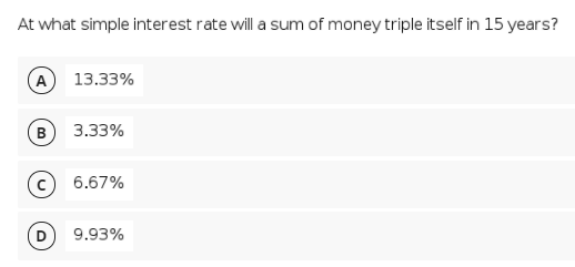 At what simple interest rate will a sum of money triple itself in 15 years?
A 13.33%
B
3.33%
6.67%
9.93%
