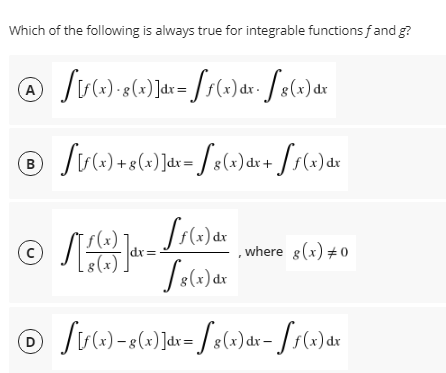 Which of the following is always true for integrable functions fand g?
A
В
x) dr
(),
(x)
dr
dx=
where g(x) +0
D
