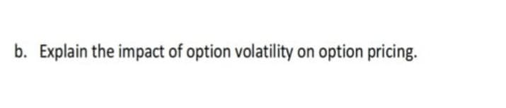 b. Explain the impact of option volatility on option pricing.