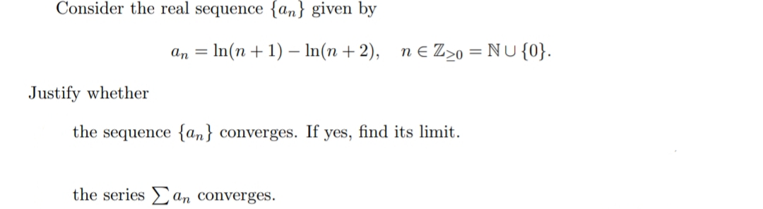 Consider the real sequence {an} given by
an = In(n + 1) –- In(n + 2),
n E Z>0 = NU {0}.
Justify whether
the sequence {an} converges. If yes, find its limit.
the series an converges.
