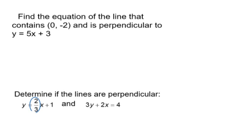 Find the equation of the line that
contains (0, -2) and is perpendicular to
y = 5x + 3
Determine if the lines are perpendicular:
yf*+1 and
3y + 2x = 4
