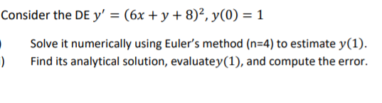Consider the DE y' = (6x + y + 8)², y(0) = 1
Solve it numerically using Euler's method (n=4) to estimate y(1).
Find its analytical solution, evaluatey(1), and compute the error.
