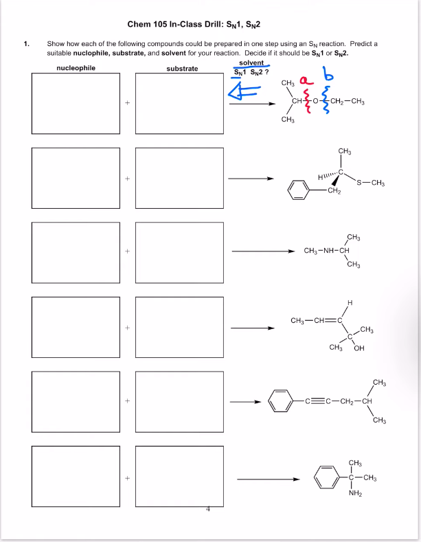 Chem 105 In-Class Drill: SN1, SN2
1.
Show how each of the following compounds could be prepared in one step using an SN reaction. Predict a
suitable nuclophile, substrate, and solvent for your reaction. Decide if it should be S1 or SN2.
nucleophile
substrate
solvent
SN1 SN2?
b
CH3 a
S
CH 0-
CH3
-CH₂-CH3
CH3
HILL.C
-CH₂
CH3-NH-CH
CHy—CH=C
S-CH3
CH3
CH₂
H
CH3
CH₂ OH
-CH₂-CH
CH3
CH3
CH₂
C-CH3
NH₂