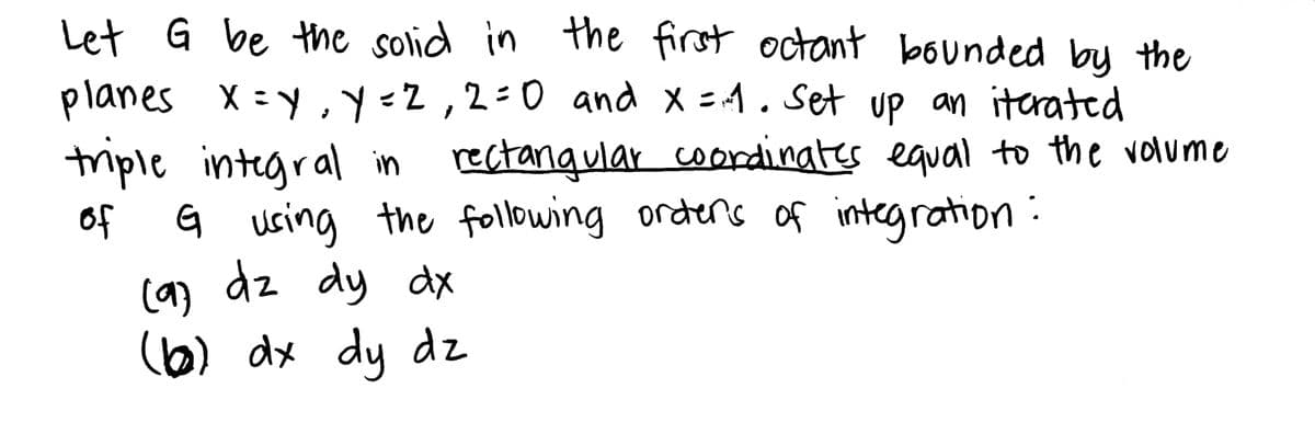Let G be the solid in the first octant bounded by the
planes X=Y₁ Y=2, 2=0 and x =1. Set up an iterated
triple integral in rectangular coordinates equal to the volume
of G using the following orders of integration:
(9) dz dy dx
(1) dx dy dz