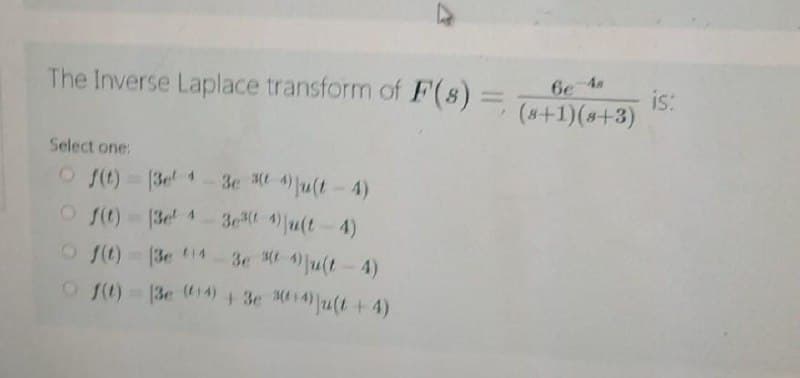 The Inverse Laplace transform of F(s) =
Select one:
Of(t)=13e 13e *t 4) ju(t-4)
Of(t)=3el 43e³(4) ju(t4)
Of(t)-(3e 14-3e (4)ju(t-4)
Of(t)=13e (14) + 3e (¹4) ju(t + 4)
6e-4
(8+1)(8+3)
is: