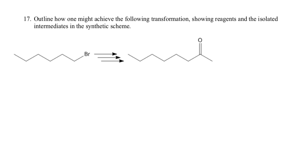 17. Outline how one might achieve the following transformation, showing reagents and the isolated
intermediates in the synthetic scheme.
Br
