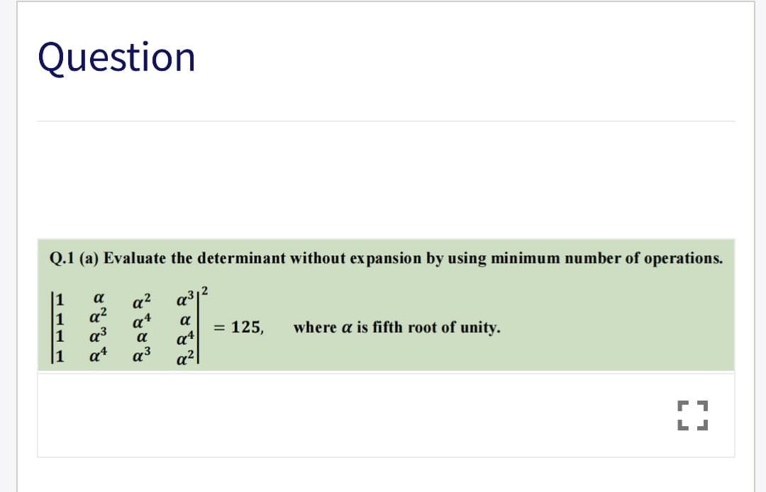 Question
Q.1 (a) Evaluate the determinant without ex pansion by using minimum number of operations.
a
a?
a³
at
a3
a
= 125,
where a is fifth root of unity.
1
a
a3
a2|
